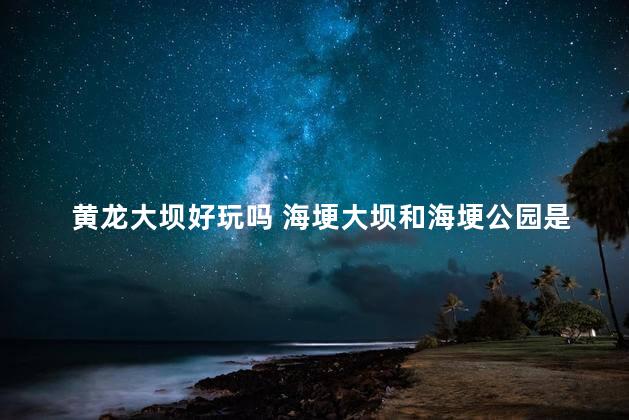 黄龙大坝好玩吗 海埂大坝和海埂公园是一个地方吗